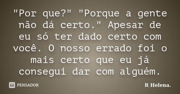 "Por que?" "Porque a gente não dá certo." Apesar de eu só ter dado certo com você. O nosso errado foi o mais certo que eu já consegui dar co... Frase de R Helena..