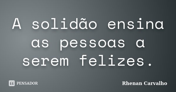 A solidão ensina as pessoas a serem felizes.... Frase de Rhenan Carvalho.