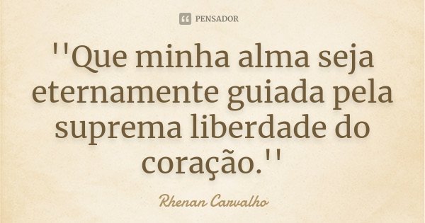 ''Que minha alma seja eternamente guiada pela suprema liberdade do coração.''... Frase de Rhenan Carvalho.