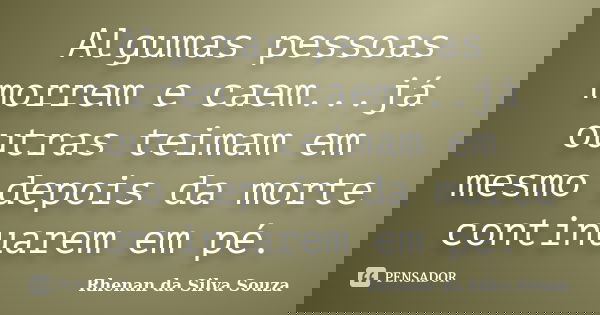 Algumas pessoas morrem e caem...já outras teimam em mesmo depois da morte continuarem em pé.... Frase de Rhenan da Silva souza.