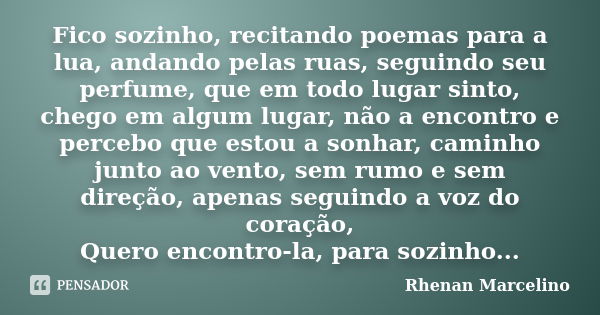 Fico sozinho, recitando poemas para a lua, andando pelas ruas, seguindo seu perfume, que em todo lugar sinto, chego em algum lugar, não a encontro e percebo que... Frase de Rhenan Marcelino.