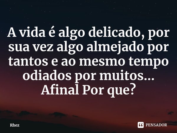 A vida é algo delicado, por sua vez algo almejado por tantos e ao mesmo tempo odiados por muitos... Afinal Por que?⁠... Frase de Rhez.