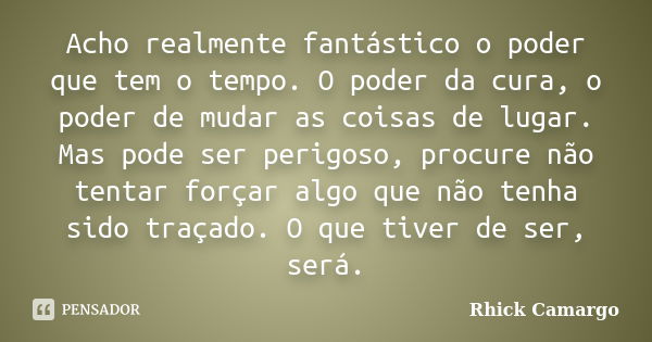 Acho realmente fantástico o poder que tem o tempo. O poder da cura, o poder de mudar as coisas de lugar. Mas pode ser perigoso, procure não tentar forçar algo q... Frase de Rhick Camargo.