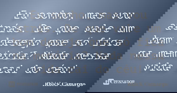 Eu sonho, mas vou atrás. De que vale um bom desejo que só fica na memória? Nada nessa vida cai do céu!... Frase de Rhick Camargo.