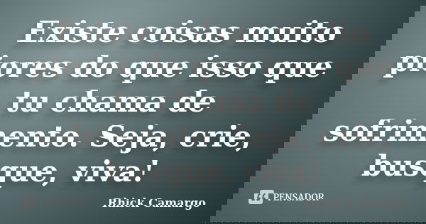 Existe coisas muito piores do que isso que tu chama de sofrimento. Seja, crie, busque, viva!... Frase de Rhick Camargo.