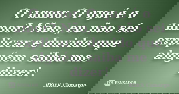 O amor. O que é o amor? Não, eu não sei explicar e duvido que alguém saiba me dizer!... Frase de Rhick Camargo.