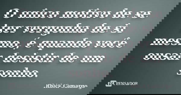 O unico motivo de se ter vergonha de si mesmo, é quando você ousar desistir de um sonho.... Frase de Rhick Camargo.