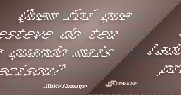 Quem foi que esteve do teu lado quando mais precisou?... Frase de Rhick Camargo.