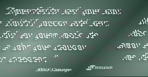 "Imperfeito sei que sou. Um inútil posso até ser. Mas fui eu quem mais te amou e a dor que causou me fez crescer."... Frase de Rhick Camargo.