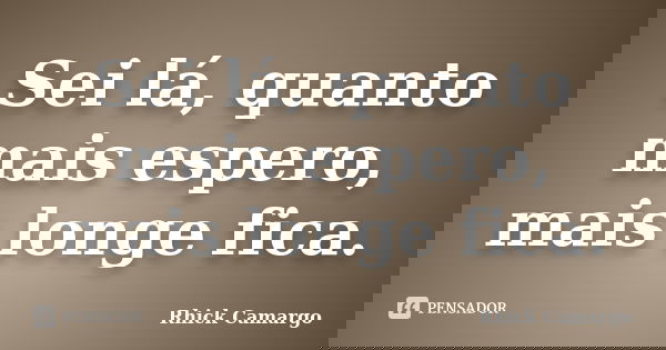 Sei lá, quanto mais espero, mais longe fica.... Frase de Rhick Camargo.