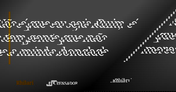 Não é que eu seja Ruim, é que tem gente que não merece a minha bondade... Frase de Rhilari.