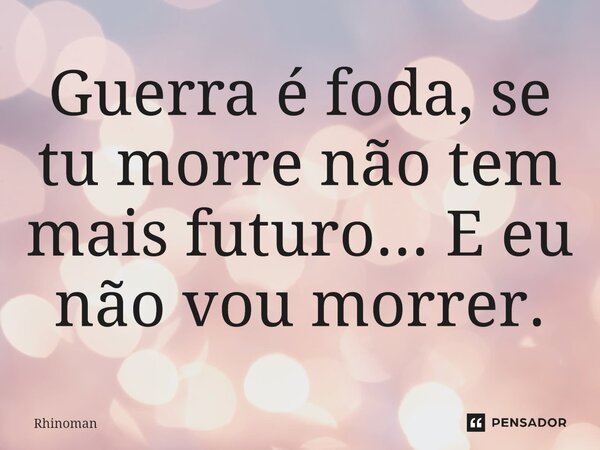 Guerra é foda, se tu morre não tem mais futuro... E eu não vou morrer.... Frase de Rhinoman.