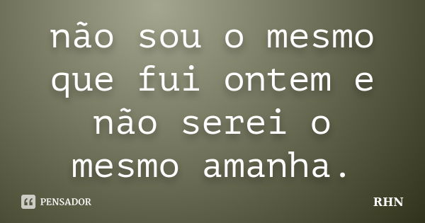 não sou o mesmo que fui ontem e não serei o mesmo amanha.... Frase de RHN.