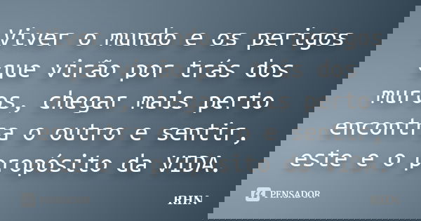 Viver o mundo e os perigos que virão por trás dos muros, chegar mais perto encontra o outro e sentir, este e o propósito da VIDA.... Frase de RHN.