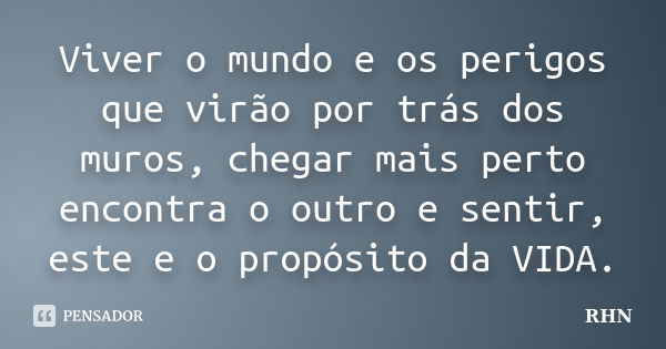 Viver o mundo e os perigos que virão por trás dos muros, chegar mais perto encontra o outro e sentir, este e o propósito da VIDA.... Frase de RHN.