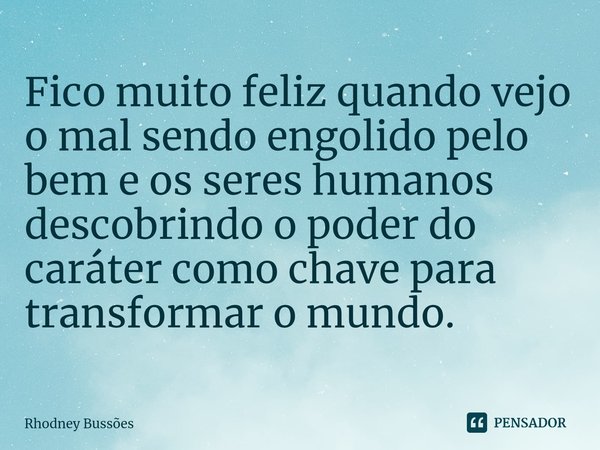 ⁠Fico muito feliz quando vejo o mal sendo engolido pelo bem e os seres humanos descobrindo o poder do caráter como chave para transformar o mundo.... Frase de Rhodney Bussões.