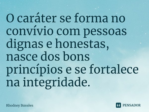 ⁠O caráter se forma no convívio com pessoas dignas e honestas, nasce dos bons princípios e se fortalece na integridade.... Frase de Rhodney Bussões.