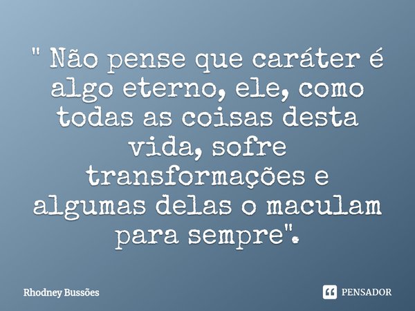 ⁠" Não pense que caráter é algo eterno, ele, como todas as coisas desta vida, sofre transformações e algumas delas o maculam para sempre".... Frase de Rhodney Bussões.
