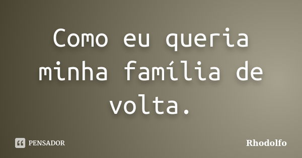 Como eu queria minha família de volta.... Frase de Rhodolfo.