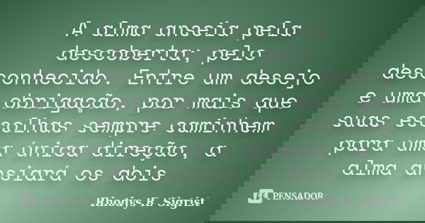 A alma anseia pela descoberta; pelo desconhecido. Entre um desejo e uma obrigação, por mais que suas escolhas sempre caminhem para uma única direção, a alma ans... Frase de Rhodys R. Sigrist.