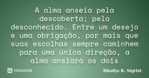 A alma anseia pela descoberta; pelo desconhecido. Entre um desejo e uma obrigação, por mais que suas escolhas sempre caminhem para uma única direção, a alma ans... Frase de Rhodys R. Sigrist.