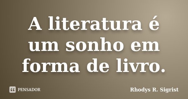 A literatura é um sonho em forma de livro.... Frase de Rhodys R. Sigrist.