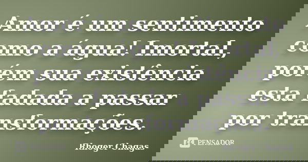 Amor é um sentimento como a água! Imortal, porém sua existência esta fadada a passar por transformações.... Frase de Rhoger Chagas.