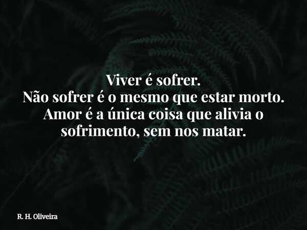 Viver é sofrer. Não sofrer é o mesmo que estar morto. Amor é a única coisa que alivia o sofrimento, sem nos matar.... Frase de R. H. Oliveira.