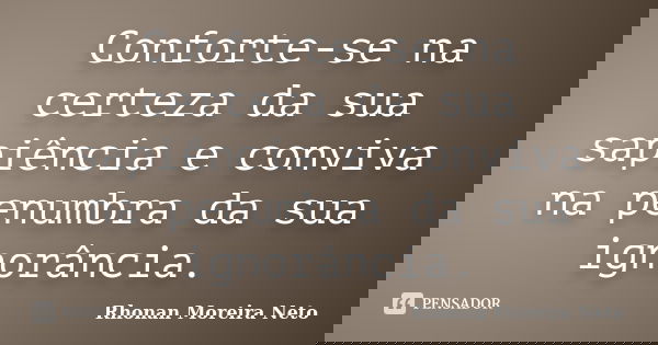 Conforte-se na certeza da sua sapiência e conviva na penumbra da sua ignorância.... Frase de Rhonan Moreira Neto.