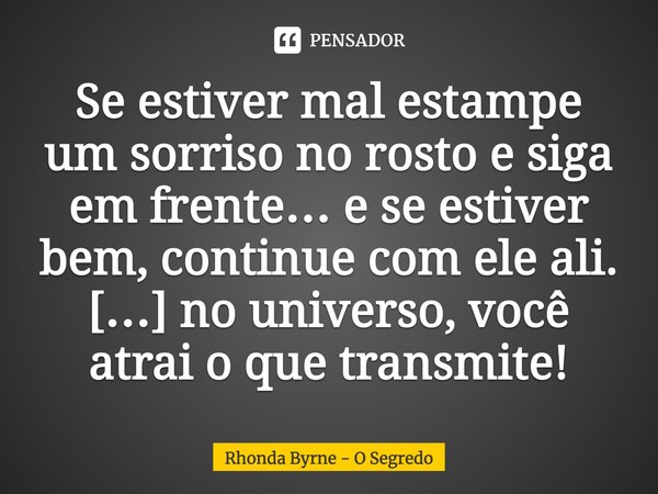 Se estiver mal estampe um sorriso no rosto e siga em frente… e se estiver bem, continue com ele ali. […] no universo, você atrai o que transmite!... Frase de Rhonda Byrne - O Segredo.