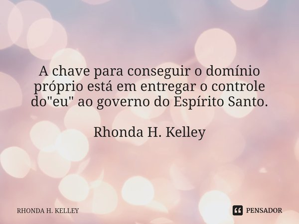⁠A chave para conseguir o domínio próprio está em entregar o controle do "eu" ao governo do Espírito Santo. Rhonda H. Kelley... Frase de RHONDA H. KELLEY.