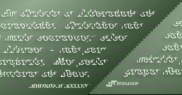 Em Cristo a liberdade de escravidão. Cristãos não são mais escravos; eles são livres - não por mérito próprio, Mas pela graça Redentora de Deus.... Frase de Rhonda H. Kelley.
