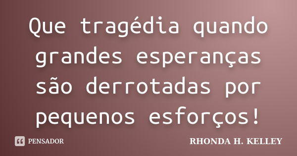 Que tragédia quando grandes esperanças são derrotadas por pequenos esforços!... Frase de Rhonda H.Kelley.