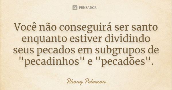 Você não conseguirá ser santo enquanto estiver dividindo seus pecados em subgrupos de "pecadinhos" e "pecadões".... Frase de Rhony Peterson.