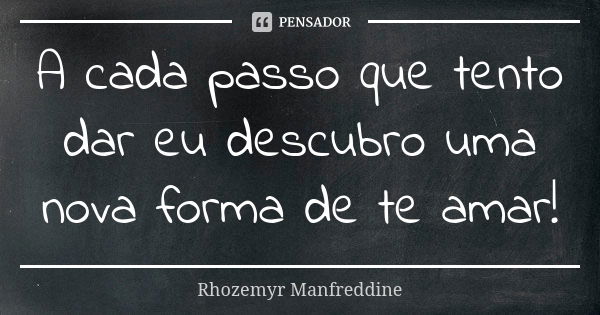 A cada passo que tento dar eu descubro uma nova forma de te amar!... Frase de Rhozemyr Manfreddine.