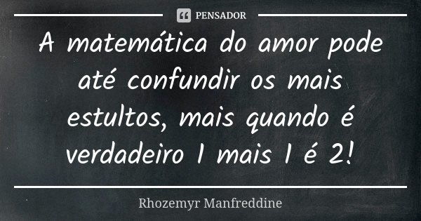 A matemática do amor pode até confundir os mais estultos, mais quando é verdadeiro 1 mais 1 é 2!... Frase de Rhozemyr Manfreddine.