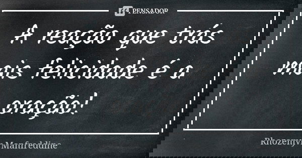 A reação que trás mais felicidade é a oração!... Frase de Rhozemyr Manfreddine.