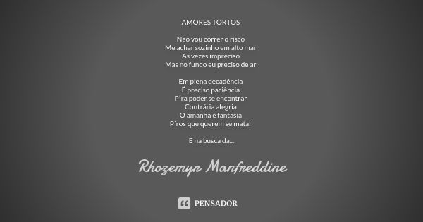 AMORES TORTOS Não vou correr o risco Me achar sozinho em alto mar As vezes impreciso Mas no fundo eu preciso de ar Em plena decadência É preciso paciência P´ra ... Frase de Rhozemyr Manfreddine.