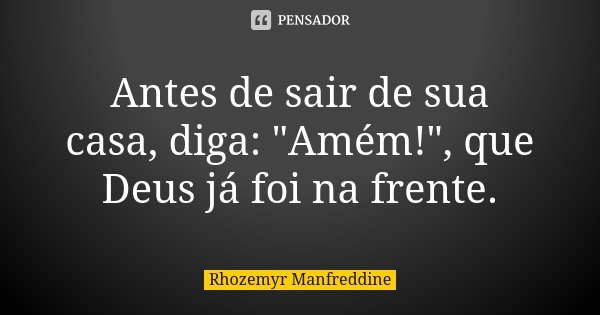 Antes de sair de sua casa, diga: "Amém!", que Deus já foi na frente.... Frase de Rhozemyr Manfreddine.