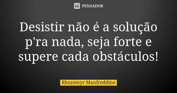 Desistir não é a solução p'ra nada, seja forte e supere cada obstáculos!... Frase de Rhozemyr Manfreddine.
