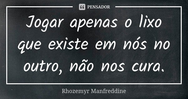 Jogar apenas o lixo que existe em nós no outro, não nos cura.... Frase de Rhozemyr Manfreddine.