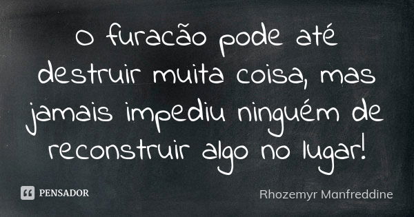 O furacão pode até destruir muita coisa, mas jamais impediu ninguém de reconstruir algo no lugar!... Frase de Rhozemyr Manfreddine.