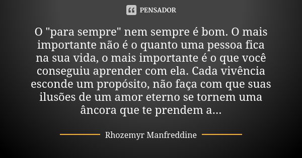 O "para sempre" nem sempre é bom. O mais importante não é o quanto uma pessoa fica na sua vida, o mais importante é o que você conseguiu aprender com ... Frase de Rhozemyr Manfreddine.