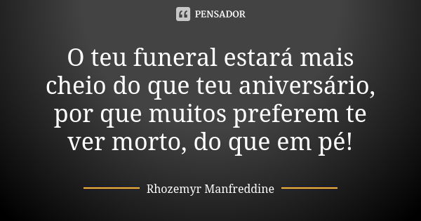 O teu funeral estará mais cheio do que teu aniversário, por que muitos preferem te ver morto, do que em pé!... Frase de Rhozemyr Manfreddine.