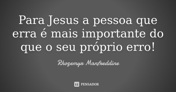 Para Jesus a pessoa que erra é mais importante do que o seu próprio erro!... Frase de Rhozemyr Manfreddine.