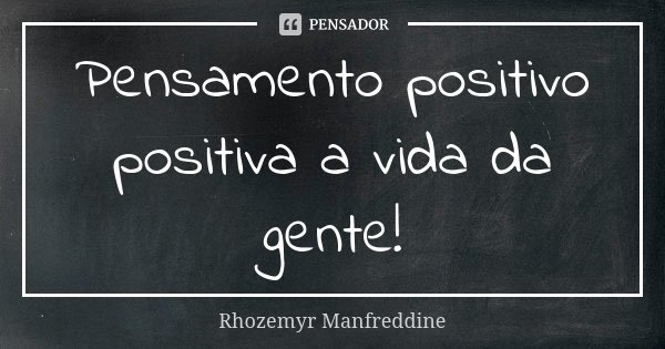 Pensamento positivo positiva a vida da gente!... Frase de Rhozemyr Manfreddine.