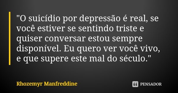 "O suicídio por depressão é real, se você estiver se sentindo triste e quiser conversar estou sempre disponível. Eu quero ver você vivo, e que supere este ... Frase de Rhozemyr Manfreddine.