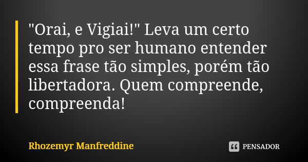 "Orai, e Vigiai!" Leva um certo tempo pro ser humano entender essa frase tão simples, porém tão libertadora. Quem compreende, compreenda!... Frase de Rhozemyr Manfreddine.