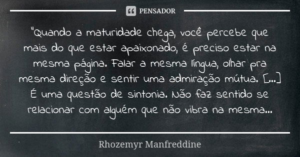 "Quando a maturidade chega, você percebe que mais do que estar apaixonado, é preciso estar na mesma página. Falar a mesma língua, olhar pra mesma direção e... Frase de Rhozemyr Manfreddine.