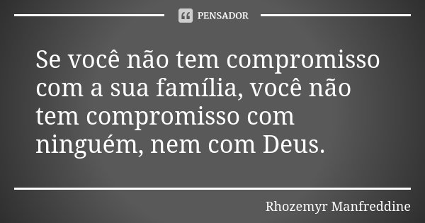 Se você não tem compromisso com a sua família, você não tem compromisso com ninguém, nem com Deus.... Frase de Rhozemyr Manfreddine.